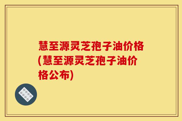慧至源灵芝孢子油价格(慧至源灵芝孢子油价格公布)-第1张图片-灵芝之家 慧至源灵芝孢子油价格(慧至源灵芝孢子油价格公布)-第1张图片-灵芝之家