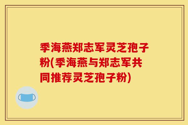 季海燕郑志军灵芝孢子粉(季海燕与郑志军共同推荐灵芝孢子粉)-第1张图片-灵芝之家 季海燕郑志军灵芝孢子粉(季海燕与郑志军共同推荐灵芝孢子粉)-第1张图片-灵芝之家