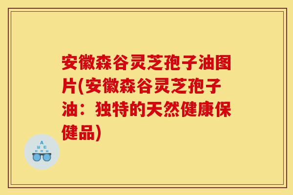安徽森谷灵芝孢子油图片(安徽森谷灵芝孢子油:独特的天然健康保健品)-第1张图片-灵芝之家 安徽森谷灵芝孢子油图片(安徽森谷灵芝孢子油:独特的天然健康保健品)-第1张图片-灵芝之家