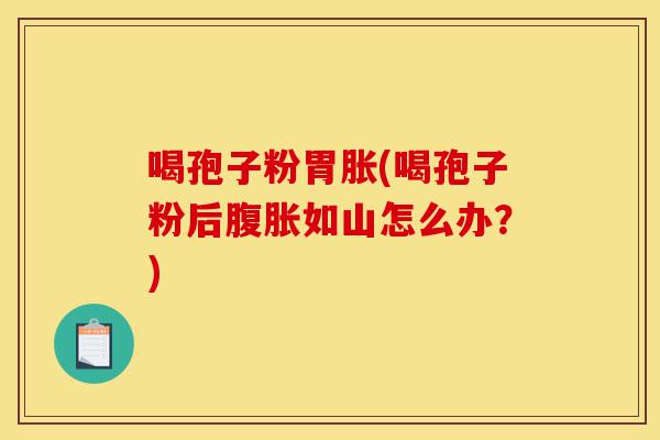 喝孢子粉胃胀(喝孢子粉后腹胀如山怎么办?)-第1张图片-灵芝之家 喝孢子粉胃胀(喝孢子粉后腹胀如山怎么办?)-第1张图片-灵芝之家