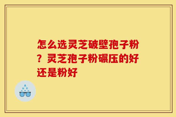 怎么选灵芝破壁孢子粉?灵芝孢子粉碾压的好还是粉好-第1张图片-灵芝之家 怎么选灵芝破壁孢子粉?灵芝孢子粉碾压的好还是粉好-第1张图片-灵芝之家
