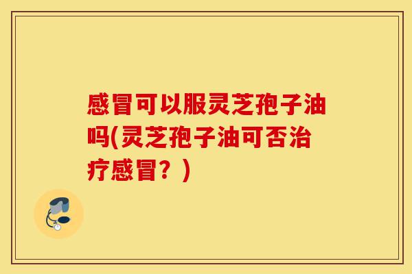 感冒可以服灵芝孢子油吗(灵芝孢子油可否治疗感冒?)-第1张图片-灵芝之家 感冒可以服灵芝孢子油吗(灵芝孢子油可否治疗感冒?)-第1张图片-灵芝之家