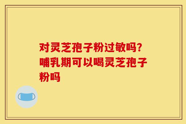 对灵芝孢子粉过敏吗?哺乳期可以喝灵芝孢子粉吗-第1张图片-灵芝之家 对灵芝孢子粉过敏吗?哺乳期可以喝灵芝孢子粉吗-第1张图片-灵芝之家
