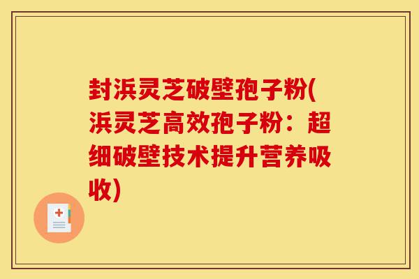 封浜灵芝破壁孢子粉(浜灵芝高效孢子粉:超细破壁技术提升营养吸收)-第1张图片-灵芝之家 封浜灵芝破壁孢子粉(浜灵芝高效孢子粉:超细破壁技术提升营养吸收)-第1张图片-灵芝之家