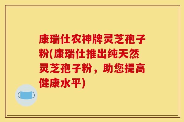 康瑞仕农神牌灵芝孢子粉(康瑞仕推出纯天然灵芝孢子粉,助您提高健康水平)-第1张图片-灵芝之家 康瑞仕农神牌灵芝孢子粉(康瑞仕推出纯天然灵芝孢子粉,助您提高健康水平)-第1张图片-灵芝之家