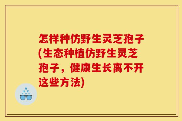 怎样种仿野生灵芝孢子(生态种植仿野生灵芝孢子,健康生长离不开这些方法)-第1张图片-灵芝之家 怎样种仿野生灵芝孢子(生态种植仿野生灵芝孢子,健康生长离不开这些方法)-第1张图片-灵芝之家