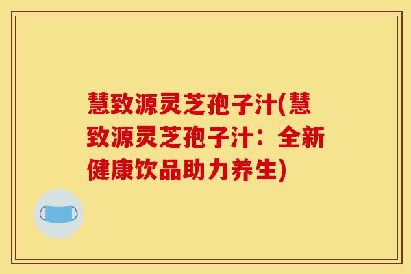 慧致源灵芝孢子汁(慧致源灵芝孢子汁:全新健康饮品助力养生)-第1张图片-灵芝之家 慧致源灵芝孢子汁(慧致源灵芝孢子汁:全新健康饮品助力养生)-第1张图片-灵芝之家