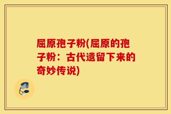 屈原孢子粉(屈原的孢子粉:古代遗留下来的奇妙传说)-第1张图片-灵芝之家 屈原孢子粉(屈原的孢子粉:古代遗留下来的奇妙传说)-第1张图片-灵芝之家