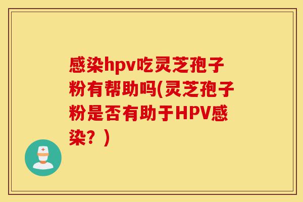 感染hpv吃灵芝孢子粉有帮助吗(灵芝孢子粉是否有助于HPV感染?)-第1张图片-灵芝之家 感染hpv吃灵芝孢子粉有帮助吗(灵芝孢子粉是否有助于HPV感染?)-第1张图片-灵芝之家