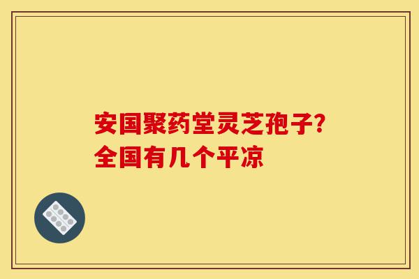 安国聚药堂灵芝孢子？全国有几个平凉-第1张图片-灵芝之家