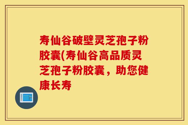 寿仙谷破壁灵芝孢子粉胶囊(寿仙谷高品质灵芝孢子粉胶囊,助您健康长寿-第1张图片-灵芝之家 寿仙谷破壁灵芝孢子粉胶囊(寿仙谷高品质灵芝孢子粉胶囊,助您健康长寿-第1张图片-灵芝之家