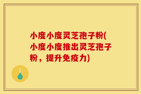 小度小度灵芝孢子粉(小度小度推出灵芝孢子粉,提升免疫力)-第1张图片-灵芝之家 小度小度灵芝孢子粉(小度小度推出灵芝孢子粉,提升免疫力)-第1张图片-灵芝之家