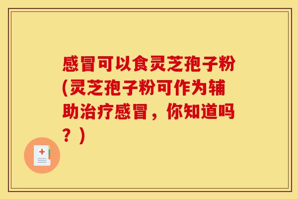 感冒可以食灵芝孢子粉(灵芝孢子粉可作为辅助治疗感冒,你知道吗?)-第1张图片-灵芝之家 感冒可以食灵芝孢子粉(灵芝孢子粉可作为辅助治疗感冒,你知道吗?)-第1张图片-灵芝之家