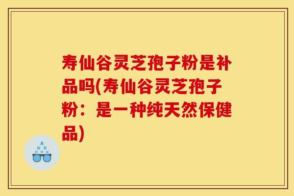 寿仙谷灵芝孢子粉是补品吗(寿仙谷灵芝孢子粉:是一种纯天然保健品)-第1张图片-灵芝之家 寿仙谷灵芝孢子粉是补品吗(寿仙谷灵芝孢子粉:是一种纯天然保健品)-第1张图片-灵芝之家