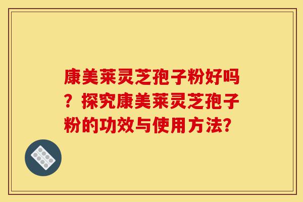 康美莱灵芝孢子粉好吗?探究康美莱灵芝孢子粉的功效与使用方法?-第1张图片-灵芝之家 康美莱灵芝孢子粉好吗?探究康美莱灵芝孢子粉的功效与使用方法?-第1张图片-灵芝之家
