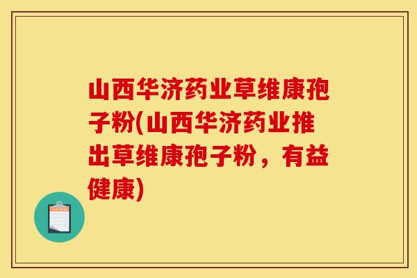 山西华济药业草维康孢子粉(山西华济药业推出草维康孢子粉，有益健康)-第1张图片-灵芝之家