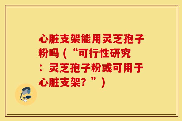 心脏支架能用灵芝孢子粉吗 (“可行性研究:灵芝孢子粉或可用于心脏支架?”)-第1张图片-灵芝之家 心脏支架能用灵芝孢子粉吗 (“可行性研究:灵芝孢子粉或可用于心脏支架?”)-第1张图片-灵芝之家