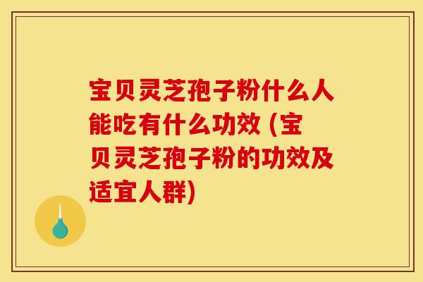 宝贝灵芝孢子粉什么人能吃有什么功效 (宝贝灵芝孢子粉的功效及适宜人群)-第1张图片-灵芝之家 宝贝灵芝孢子粉什么人能吃有什么功效 (宝贝灵芝孢子粉的功效及适宜人群)-第1张图片-灵芝之家