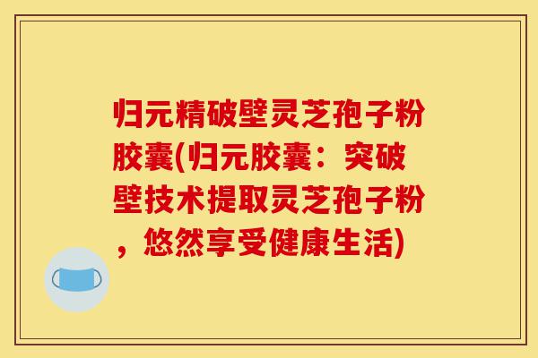归元精破壁灵芝孢子粉胶囊(归元胶囊:突破壁技术提取灵芝孢子粉,悠然享受健康生活)-第1张图片-灵芝之家 归元精破壁灵芝孢子粉胶囊(归元胶囊:突破壁技术提取灵芝孢子粉,悠然享受健康生活)-第1张图片-灵芝之家