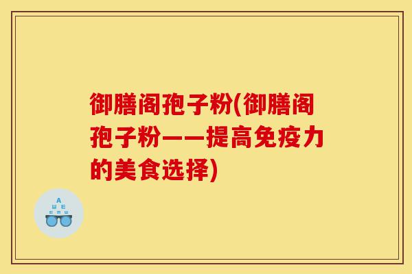 御膳阁孢子粉(御膳阁孢子粉——提高免疫力的美食选择)-第1张图片-灵芝之家 御膳阁孢子粉(御膳阁孢子粉——提高免疫力的美食选择)-第1张图片-灵芝之家