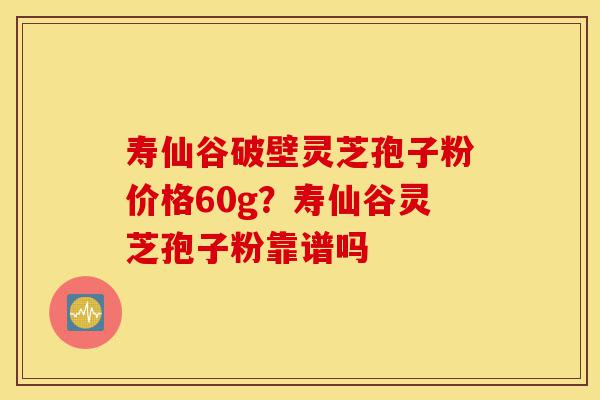 寿仙谷破壁灵芝孢子粉价格60g?寿仙谷灵芝孢子粉靠谱吗-第1张图片-灵芝之家 寿仙谷破壁灵芝孢子粉价格60g?寿仙谷灵芝孢子粉靠谱吗-第1张图片-灵芝之家