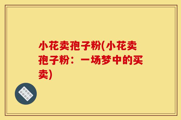 小花卖孢子粉(小花卖孢子粉：一场梦中的买卖)-第1张图片-灵芝之家