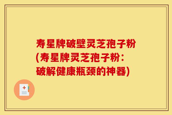 寿星牌破壁灵芝孢子粉(寿星牌灵芝孢子粉:破解健康瓶颈的神器)-第1张图片-灵芝之家 寿星牌破壁灵芝孢子粉(寿星牌灵芝孢子粉:破解健康瓶颈的神器)-第1张图片-灵芝之家