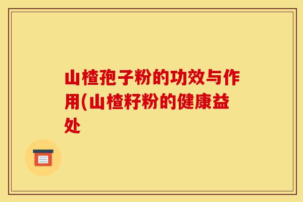 山楂孢子粉的功效与作用(山楂籽粉的健康益处-第1张图片-灵芝之家 山楂孢子粉的功效与作用(山楂籽粉的健康益处-第1张图片-灵芝之家