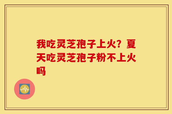 我吃灵芝孢子上火?夏天吃灵芝孢子粉不上火吗-第1张图片-灵芝之家 我吃灵芝孢子上火?夏天吃灵芝孢子粉不上火吗-第1张图片-灵芝之家