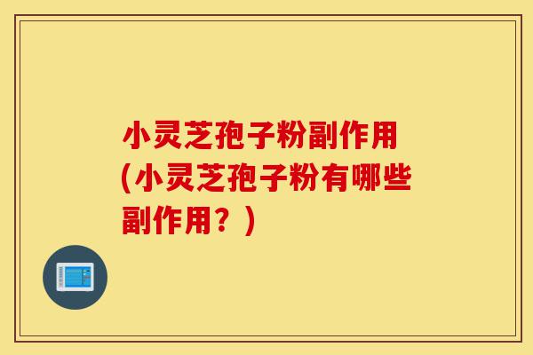 小灵芝孢子粉副作用 (小灵芝孢子粉有哪些副作用?)-第1张图片-灵芝之家 小灵芝孢子粉副作用 (小灵芝孢子粉有哪些副作用?)-第1张图片-灵芝之家