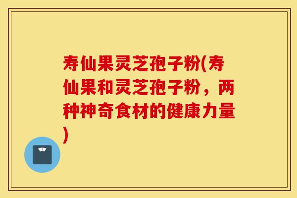 寿仙果灵芝孢子粉(寿仙果和灵芝孢子粉,两种神奇食材的健康力量)-第1张图片-灵芝之家 寿仙果灵芝孢子粉(寿仙果和灵芝孢子粉,两种神奇食材的健康力量)-第1张图片-灵芝之家