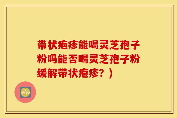 带状疱疹能喝灵芝孢子粉吗能否喝灵芝孢子粉缓解带状疱疹?)-第1张图片-灵芝之家 带状疱疹能喝灵芝孢子粉吗能否喝灵芝孢子粉缓解带状疱疹?)-第1张图片-灵芝之家