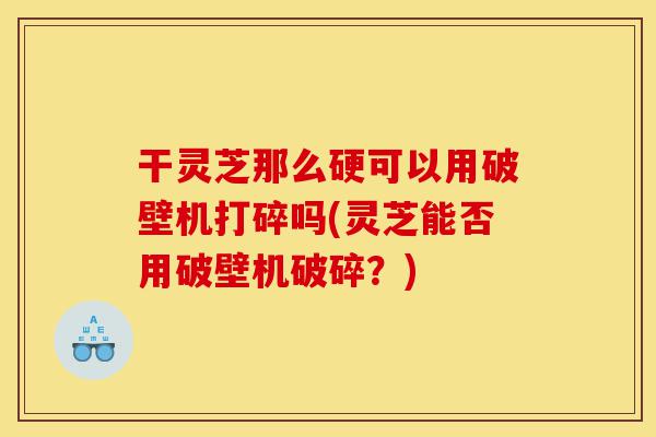 干灵芝那么硬可以用破壁机打碎吗(灵芝能否用破壁机破碎?)-第1张图片-灵芝之家 干灵芝那么硬可以用破壁机打碎吗(灵芝能否用破壁机破碎?)-第1张图片-灵芝之家