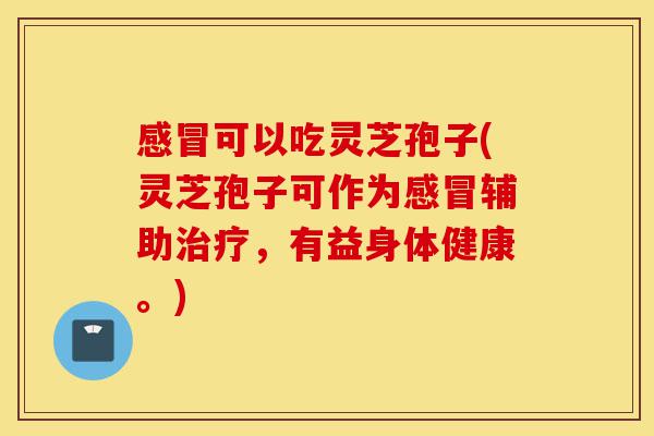 感冒可以吃灵芝孢子(灵芝孢子可作为感冒辅助治疗,有益身体健康。)-第1张图片-灵芝之家 感冒可以吃灵芝孢子(灵芝孢子可作为感冒辅助治疗,有益身体健康。)-第1张图片-灵芝之家