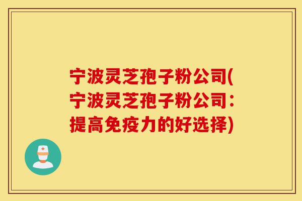 宁波灵芝孢子粉公司(宁波灵芝孢子粉公司:提高免疫力的好选择)-第1张图片-灵芝之家 宁波灵芝孢子粉公司(宁波灵芝孢子粉公司:提高免疫力的好选择)-第1张图片-灵芝之家