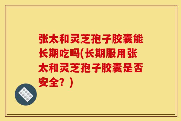 张太和灵芝孢子胶囊能长期吃吗(长期服用张太和灵芝孢子胶囊是否安全?)-第1张图片-灵芝之家 张太和灵芝孢子胶囊能长期吃吗(长期服用张太和灵芝孢子胶囊是否安全?)-第1张图片-灵芝之家