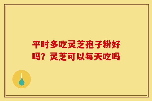 平时多吃灵芝孢子粉好吗?灵芝可以每天吃吗-第1张图片-灵芝之家 平时多吃灵芝孢子粉好吗?灵芝可以每天吃吗-第1张图片-灵芝之家