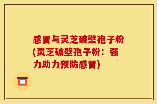 感冒与灵芝破壁孢子粉(灵芝破壁孢子粉：强力助力预防感冒)-第1张图片-灵芝之家