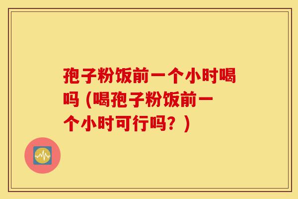 孢子粉饭前一个小时喝吗 (喝孢子粉饭前一个小时可行吗?)-第1张图片-灵芝之家 孢子粉饭前一个小时喝吗 (喝孢子粉饭前一个小时可行吗?)-第1张图片-灵芝之家