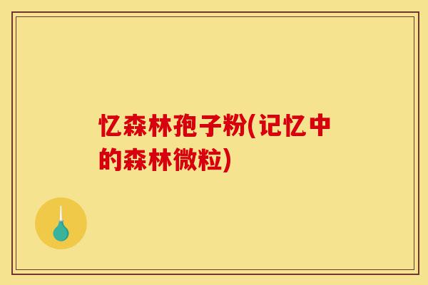忆森林孢子粉(记忆中的森林微粒)-第1张图片-灵芝之家 忆森林孢子粉(记忆中的森林微粒)-第1张图片-灵芝之家