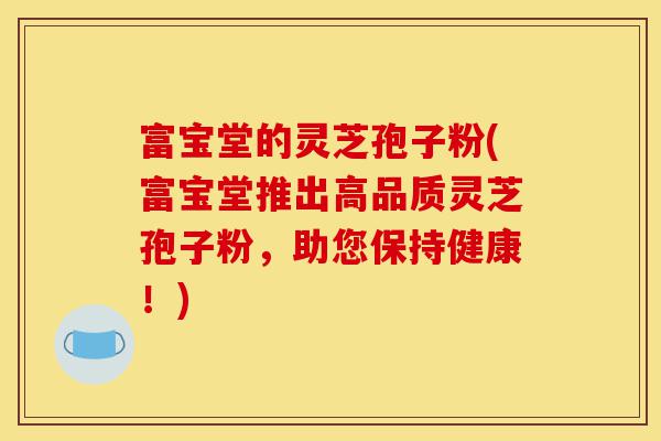 富宝堂的灵芝孢子粉(富宝堂推出高品质灵芝孢子粉,助您保持健康!)-第1张图片-灵芝之家 富宝堂的灵芝孢子粉(富宝堂推出高品质灵芝孢子粉,助您保持健康!)-第1张图片-灵芝之家