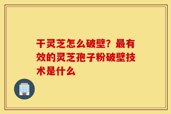 干灵芝怎么破壁?最有效的灵芝孢子粉破壁技术是什么-第1张图片-灵芝之家 干灵芝怎么破壁?最有效的灵芝孢子粉破壁技术是什么-第1张图片-灵芝之家