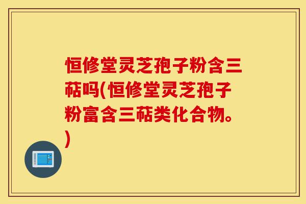恒修堂灵芝孢子粉含三萜吗(恒修堂灵芝孢子粉富含三萜类化合物。)-第1张图片-灵芝之家 恒修堂灵芝孢子粉含三萜吗(恒修堂灵芝孢子粉富含三萜类化合物。)-第1张图片-灵芝之家