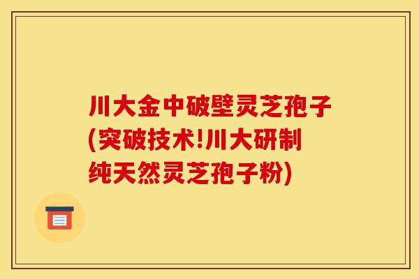 川大金中破壁灵芝孢子(突破技术!川大研制纯天然灵芝孢子粉)-第1张图片-灵芝之家 川大金中破壁灵芝孢子(突破技术!川大研制纯天然灵芝孢子粉)-第1张图片-灵芝之家