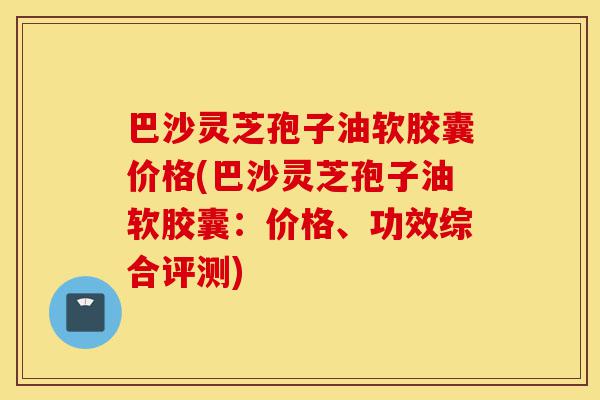 巴沙灵芝孢子油软胶囊价格(巴沙灵芝孢子油软胶囊:价格、功效综合评测)-第1张图片-灵芝之家 巴沙灵芝孢子油软胶囊价格(巴沙灵芝孢子油软胶囊:价格、功效综合评测)-第1张图片-灵芝之家