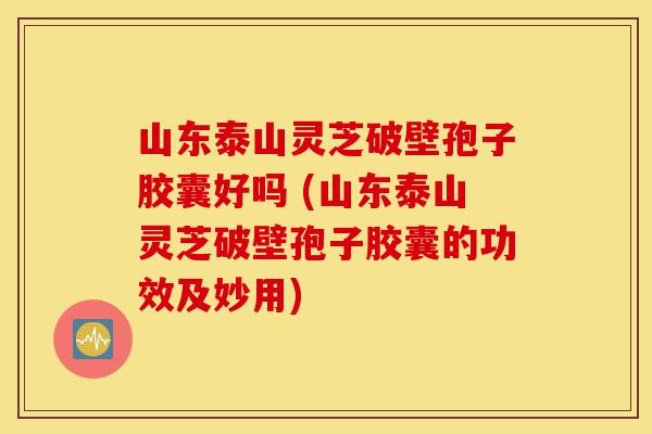 山东泰山灵芝破壁孢子胶囊好吗 (山东泰山灵芝破壁孢子胶囊的功效及妙用)-第1张图片-灵芝之家 山东泰山灵芝破壁孢子胶囊好吗 (山东泰山灵芝破壁孢子胶囊的功效及妙用)-第1张图片-灵芝之家