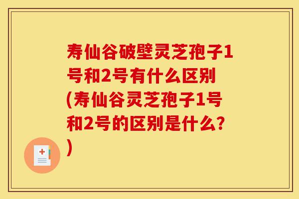 寿仙谷破壁灵芝孢子1号和2号有什么区别 (寿仙谷灵芝孢子1号和2号的区别是什么?)-第1张图片-灵芝之家 寿仙谷破壁灵芝孢子1号和2号有什么区别 (寿仙谷灵芝孢子1号和2号的区别是什么?)-第1张图片-灵芝之家
