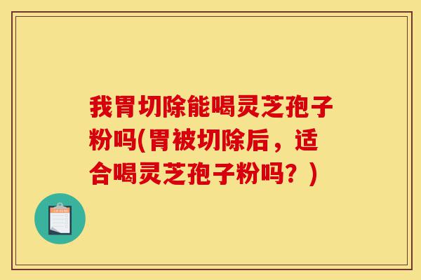 我胃切除能喝灵芝孢子粉吗(胃被切除后,适合喝灵芝孢子粉吗?)-第1张图片-灵芝之家 我胃切除能喝灵芝孢子粉吗(胃被切除后,适合喝灵芝孢子粉吗?)-第1张图片-灵芝之家