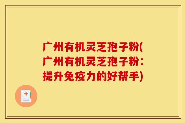 广州有机灵芝孢子粉(广州有机灵芝孢子粉:提升免疫力的好帮手)-第1张图片-灵芝之家 广州有机灵芝孢子粉(广州有机灵芝孢子粉:提升免疫力的好帮手)-第1张图片-灵芝之家