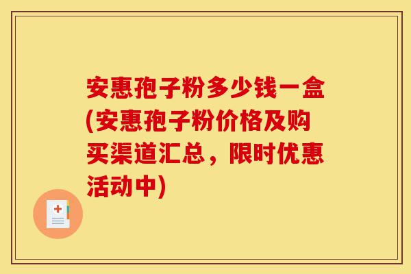安惠孢子粉多少钱一盒(安惠孢子粉价格及购买渠道汇总,限时优惠活动中)-第1张图片-灵芝之家 安惠孢子粉多少钱一盒(安惠孢子粉价格及购买渠道汇总,限时优惠活动中)-第1张图片-灵芝之家